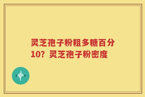 灵芝孢子粉粗多糖百分10？灵芝孢子粉密度