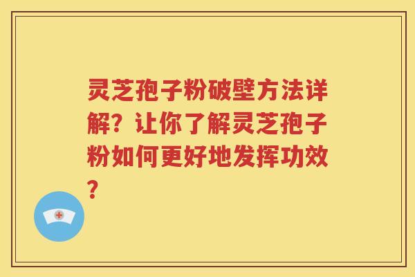 灵芝孢子粉破壁方法详解？让你了解灵芝孢子粉如何更好地发挥功效？