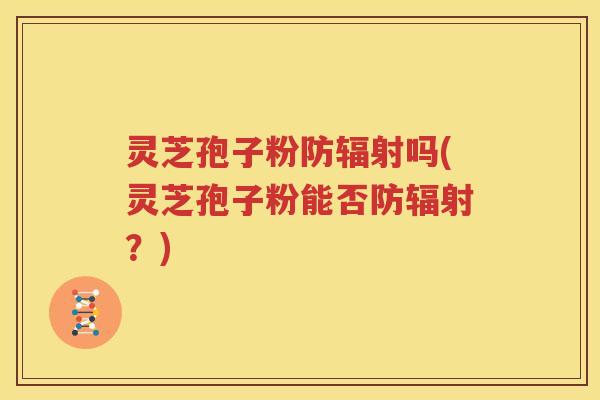 灵芝孢子粉防辐射吗(灵芝孢子粉能否防辐射？)