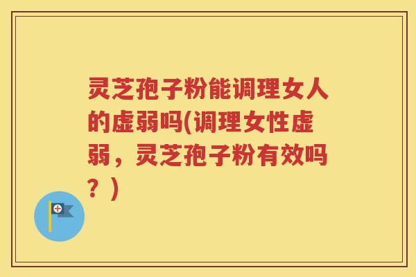 灵芝孢子粉能调理女人的虚弱吗(调理女性虚弱，灵芝孢子粉有效吗？)