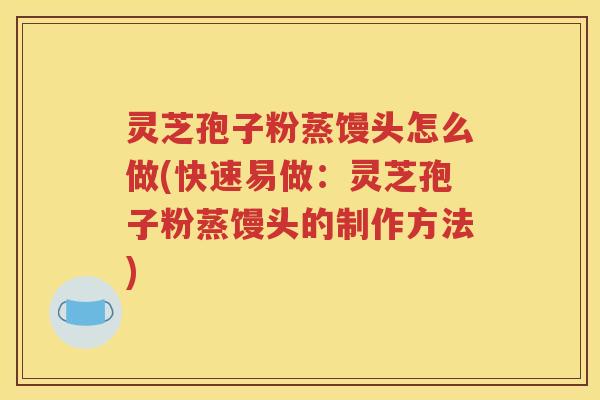 灵芝孢子粉蒸馒头怎么做(快速易做：灵芝孢子粉蒸馒头的制作方法)