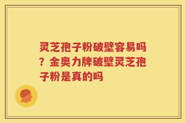 灵芝孢子粉破壁容易吗？金奥力牌破壁灵芝孢子粉是真的吗