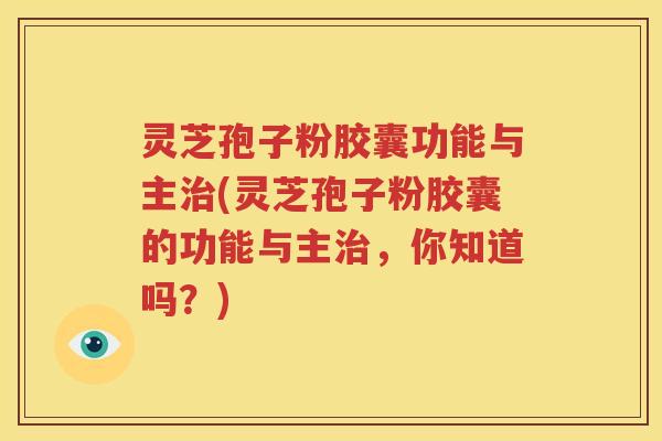灵芝孢子粉胶囊功能与主治(灵芝孢子粉胶囊的功能与主治，你知道吗？)
