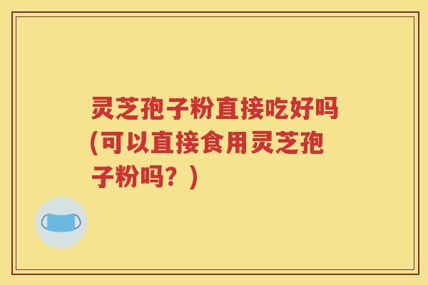灵芝孢子粉直接吃好吗(可以直接食用灵芝孢子粉吗？)