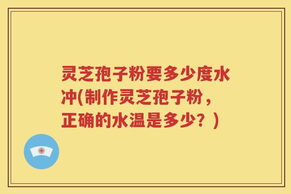 灵芝孢子粉要多少度水冲(制作灵芝孢子粉，正确的水温是多少？)