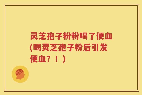 灵芝孢子粉粉喝了便血(喝灵芝孢子粉后引发便血？！)