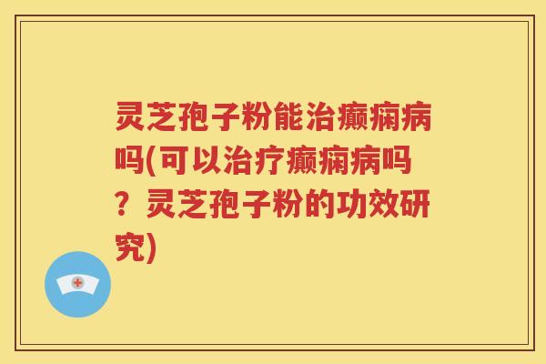 灵芝孢子粉能治癫痫病吗(可以治疗癫痫病吗？灵芝孢子粉的功效研究)