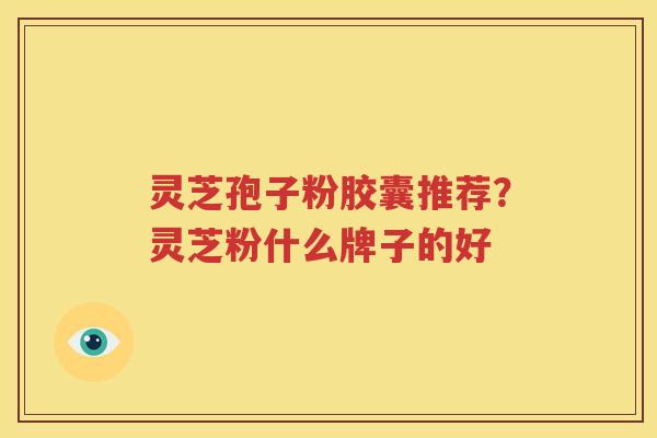 灵芝孢子粉胶囊推荐？灵芝粉什么牌子的好