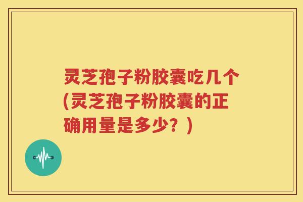 灵芝孢子粉胶囊吃几个(灵芝孢子粉胶囊的正确用量是多少？)