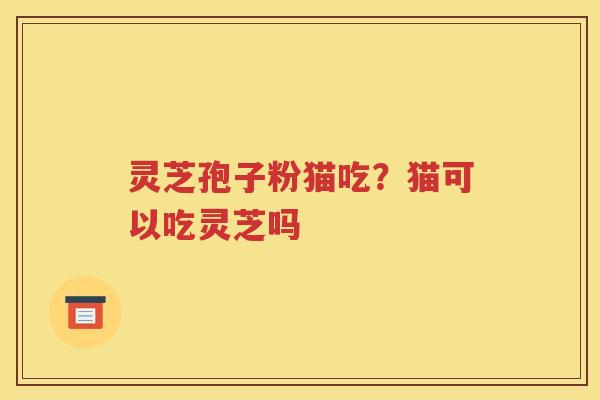 灵芝孢子粉猫吃？猫可以吃灵芝吗