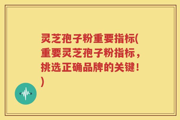 灵芝孢子粉重要指标(重要灵芝孢子粉指标，挑选正确品牌的关键！)