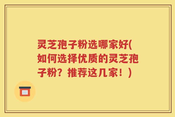 灵芝孢子粉选哪家好(如何选择优质的灵芝孢子粉？推荐这几家！)