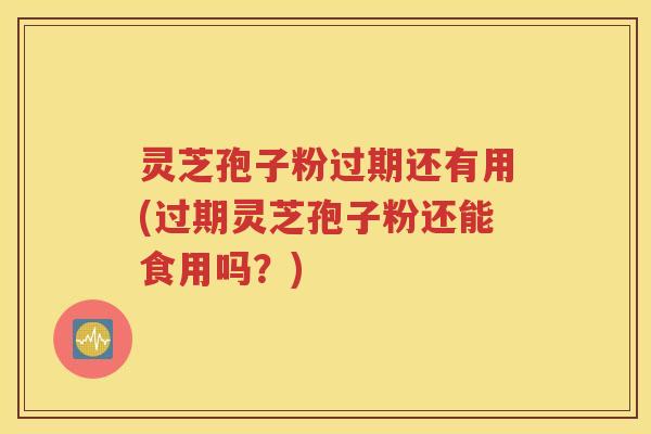 灵芝孢子粉过期还有用(过期灵芝孢子粉还能食用吗？)