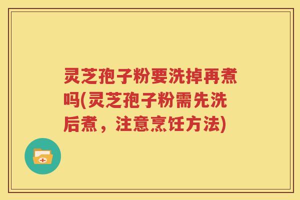 灵芝孢子粉要洗掉再煮吗(灵芝孢子粉需先洗后煮，注意烹饪方法)