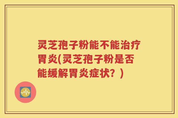 灵芝孢子粉能不能治疗胃炎(灵芝孢子粉是否能缓解胃炎症状？)