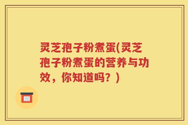 灵芝孢子粉煮蛋(灵芝孢子粉煮蛋的营养与功效，你知道吗？)