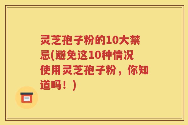 灵芝孢子粉的10大禁忌(避免这10种情况使用灵芝孢子粉，你知道吗！)