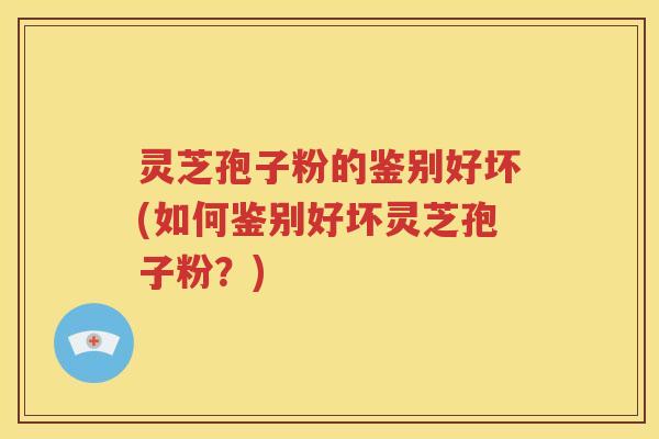 灵芝孢子粉的鉴别好坏(如何鉴别好坏灵芝孢子粉？)