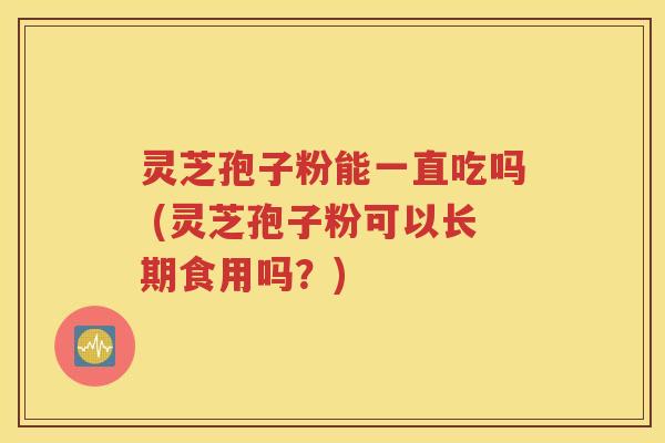 灵芝孢子粉能一直吃吗 (灵芝孢子粉可以长期食用吗？)