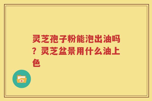 灵芝孢子粉能泡出油吗？灵芝盆景用什么油上色