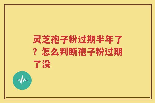 灵芝孢子粉过期半年了？怎么判断孢子粉过期了没