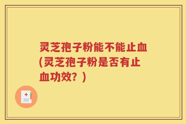 灵芝孢子粉能不能止血(灵芝孢子粉是否有止血功效？)