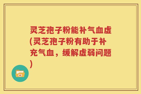 灵芝孢子粉能补气血虚(灵芝孢子粉有助于补充气血，缓解虚弱问题)