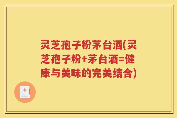 灵芝孢子粉茅台酒(灵芝孢子粉+茅台酒=健康与美味的完美结合)
