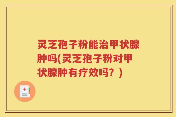 灵芝孢子粉能治甲状腺肿吗(灵芝孢子粉对甲状腺肿有疗效吗？)