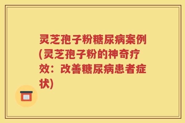 灵芝孢子粉糖尿病案例(灵芝孢子粉的神奇疗效：改善糖尿病患者症状)