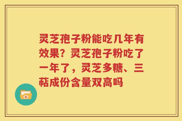 灵芝孢子粉能吃几年有效果？灵芝孢子粉吃了一年了，灵芝多糖、三萜成份含量双高吗