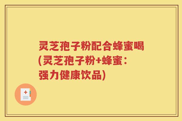 灵芝孢子粉配合蜂蜜喝(灵芝孢子粉+蜂蜜：强力健康饮品)