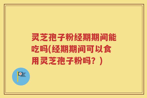 灵芝孢子粉经期期间能吃吗(经期期间可以食用灵芝孢子粉吗？)
