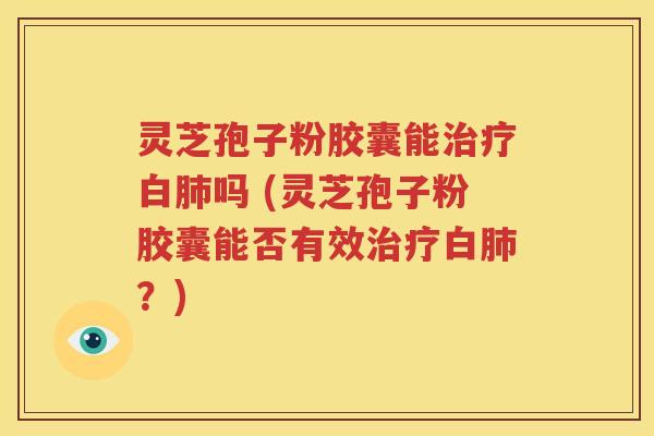 灵芝孢子粉胶囊能治疗白肺吗 (灵芝孢子粉胶囊能否有效治疗白肺？)