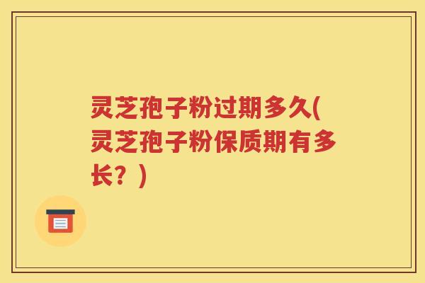 灵芝孢子粉过期多久(灵芝孢子粉保质期有多长？)