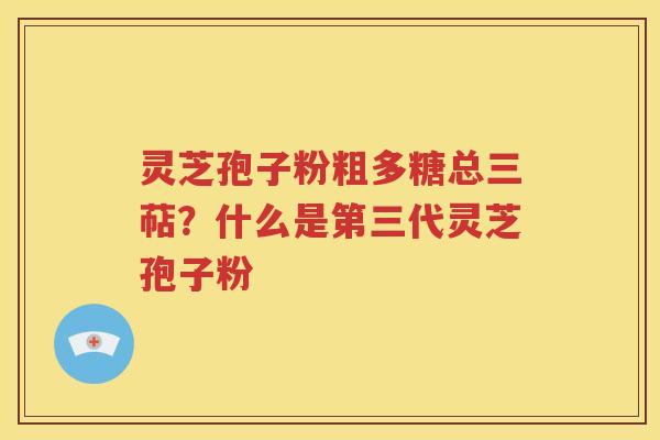 灵芝孢子粉粗多糖总三萜？什么是第三代灵芝孢子粉
