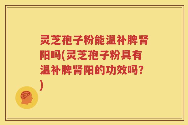 灵芝孢子粉能温补脾肾阳吗(灵芝孢子粉具有温补脾肾阳的功效吗？)