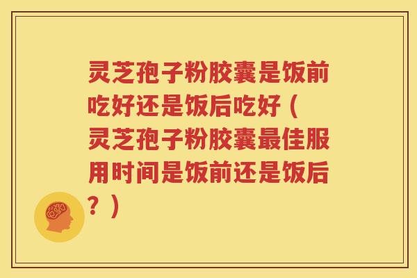 灵芝孢子粉胶囊是饭前吃好还是饭后吃好 (灵芝孢子粉胶囊最佳服用时间是饭前还是饭后？)