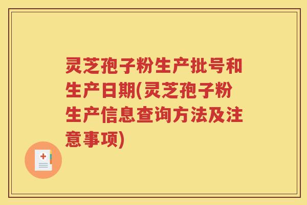 灵芝孢子粉生产批号和生产日期(灵芝孢子粉生产信息查询方法及注意事项)