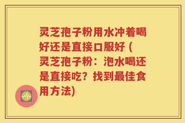 灵芝孢子粉用水冲着喝好还是直接口服好 (灵芝孢子粉：泡水喝还是直接吃？找到最佳食用方法)