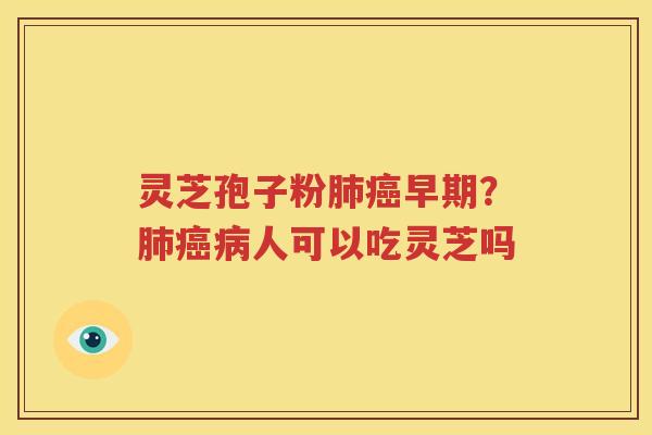 灵芝孢子粉肺癌早期？肺癌病人可以吃灵芝吗