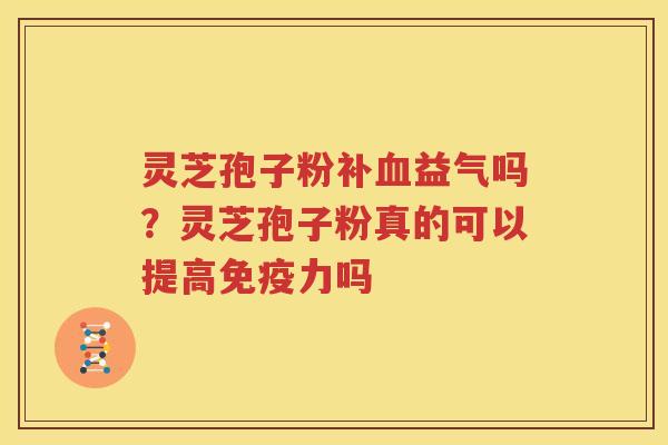 灵芝孢子粉补血益气吗？灵芝孢子粉真的可以提高免疫力吗
