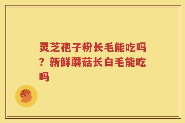 灵芝孢子粉长毛能吃吗？新鲜蘑菇长白毛能吃吗