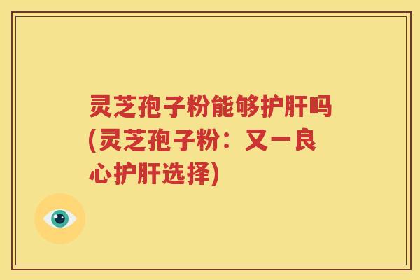 灵芝孢子粉能够护肝吗(灵芝孢子粉：又一良心护肝选择)