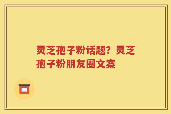 灵芝孢子粉话题？灵芝孢子粉朋友圈文案