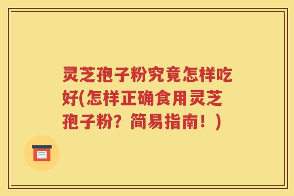 灵芝孢子粉究竟怎样吃好(怎样正确食用灵芝孢子粉？简易指南！)