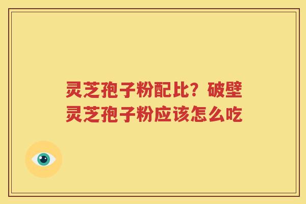 灵芝孢子粉配比？破壁灵芝孢子粉应该怎么吃