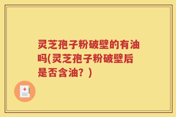 灵芝孢子粉破壁的有油吗(灵芝孢子粉破壁后是否含油？)