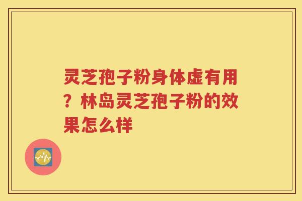 灵芝孢子粉身体虚有用？林岛灵芝孢子粉的效果怎么样