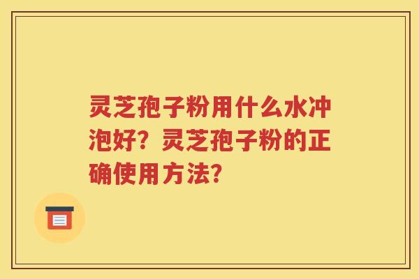灵芝孢子粉用什么水冲泡好？灵芝孢子粉的正确使用方法？